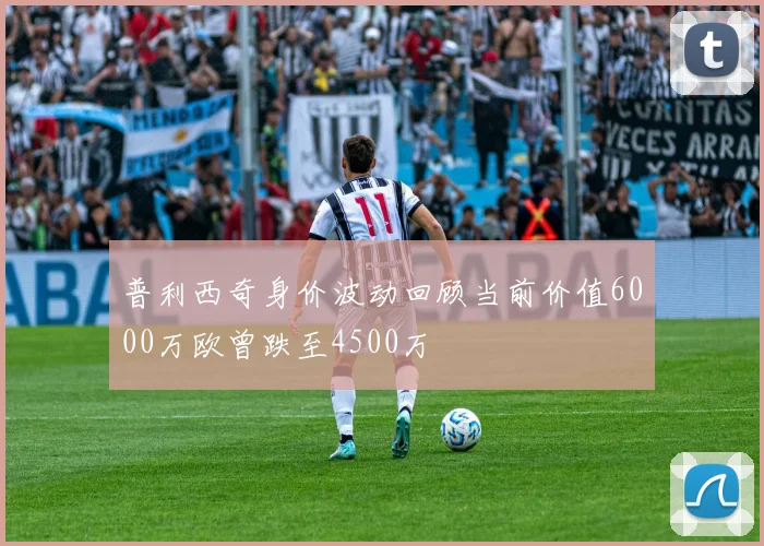 普利西奇身价波动回顾当前价值6000万欧曾跌至4500万