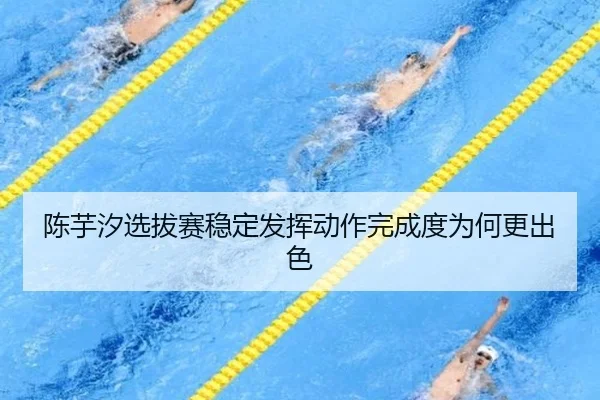 陈芋汐选拔赛稳定发挥动作完成度为何更出色