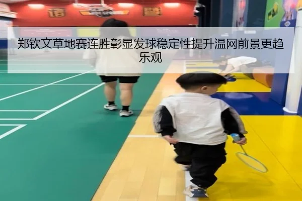 郑钦文草地赛连胜彰显发球稳定性提升温网前景更趋乐观
